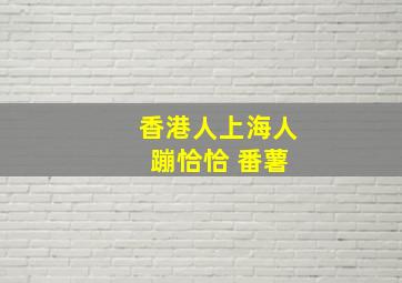 香港人上海人 蹦恰恰 番薯